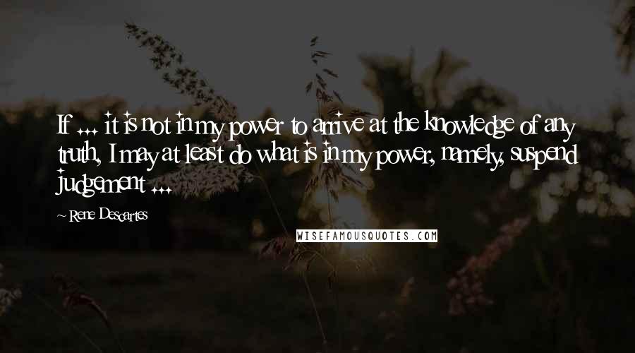 Rene Descartes Quotes: If ... it is not in my power to arrive at the knowledge of any truth, I may at least do what is in my power, namely, suspend judgement ...