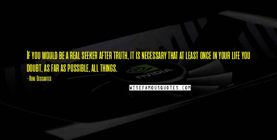 Rene Descartes Quotes: If you would be a real seeker after truth, it is necessary that at least once in your life you doubt, as far as possible, all things.
