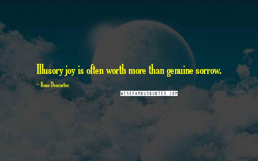 Rene Descartes Quotes: Illusory joy is often worth more than genuine sorrow.
