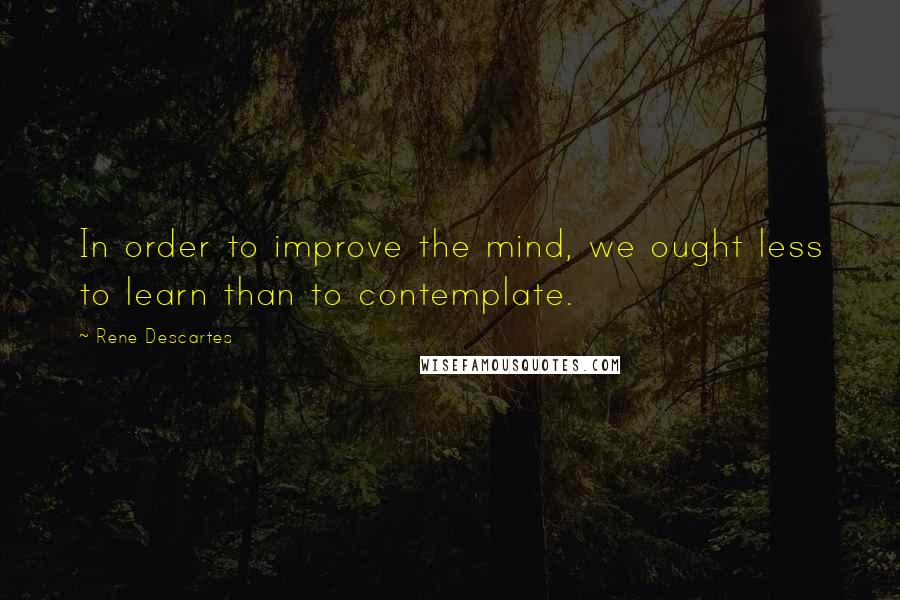 Rene Descartes Quotes: In order to improve the mind, we ought less to learn than to contemplate.