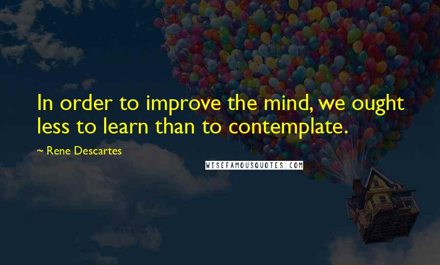 Rene Descartes Quotes: In order to improve the mind, we ought less to learn than to contemplate.