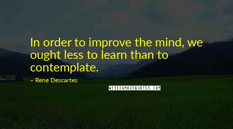 Rene Descartes Quotes: In order to improve the mind, we ought less to learn than to contemplate.