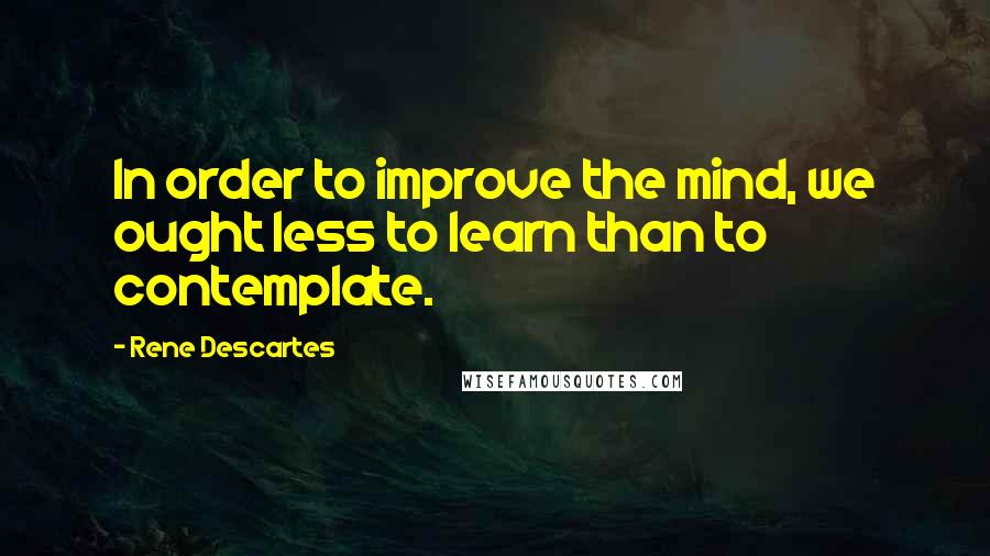 Rene Descartes Quotes: In order to improve the mind, we ought less to learn than to contemplate.