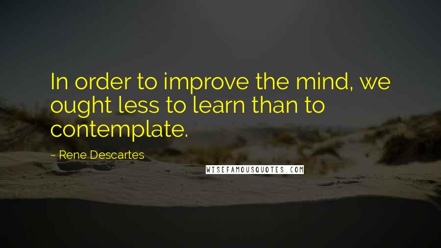 Rene Descartes Quotes: In order to improve the mind, we ought less to learn than to contemplate.