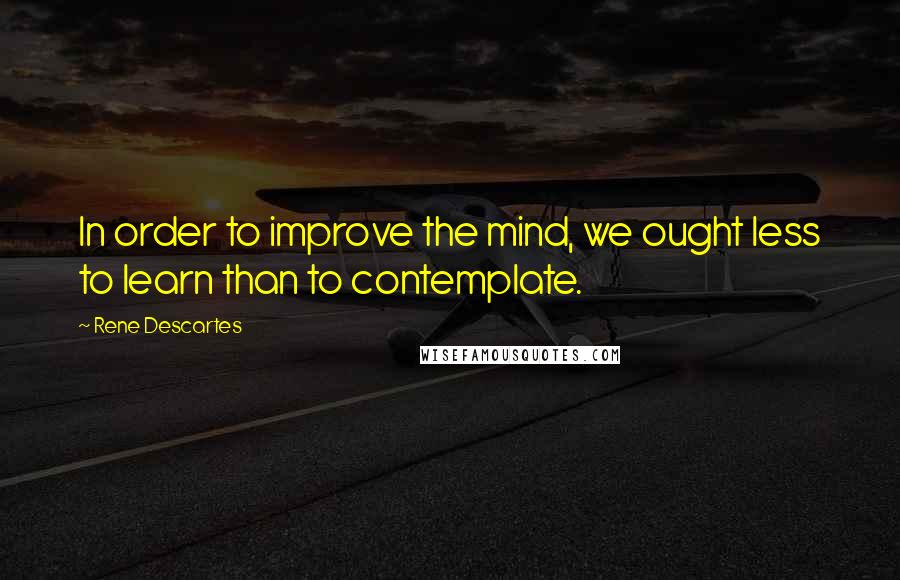 Rene Descartes Quotes: In order to improve the mind, we ought less to learn than to contemplate.