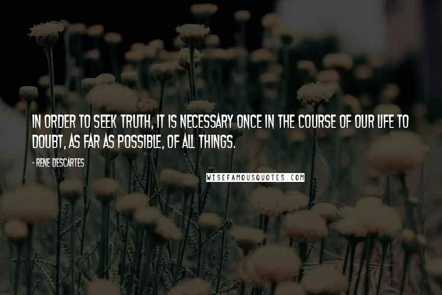 Rene Descartes Quotes: In order to seek truth, it is necessary once in the course of our life to doubt, as far as possible, of all things.