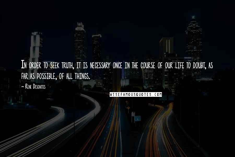 Rene Descartes Quotes: In order to seek truth, it is necessary once in the course of our life to doubt, as far as possible, of all things.