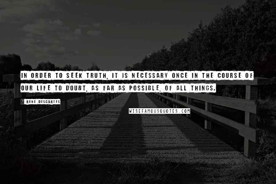 Rene Descartes Quotes: In order to seek truth, it is necessary once in the course of our life to doubt, as far as possible, of all things.