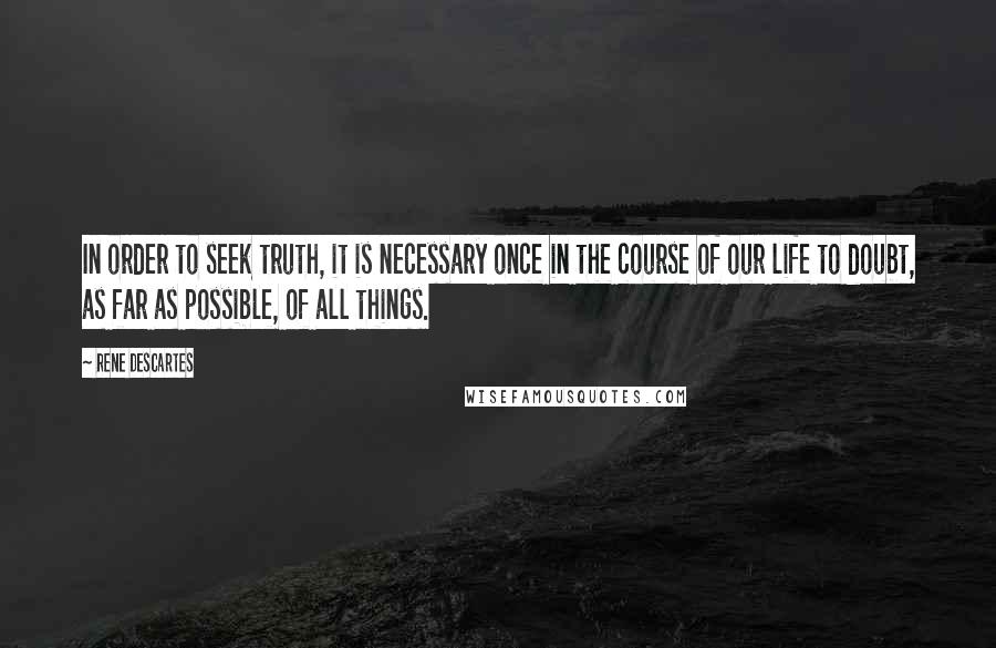Rene Descartes Quotes: In order to seek truth, it is necessary once in the course of our life to doubt, as far as possible, of all things.
