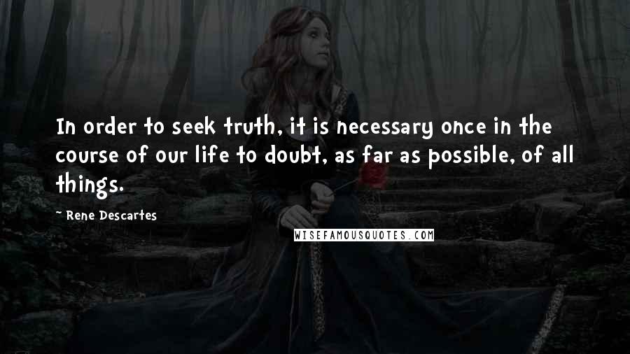 Rene Descartes Quotes: In order to seek truth, it is necessary once in the course of our life to doubt, as far as possible, of all things.