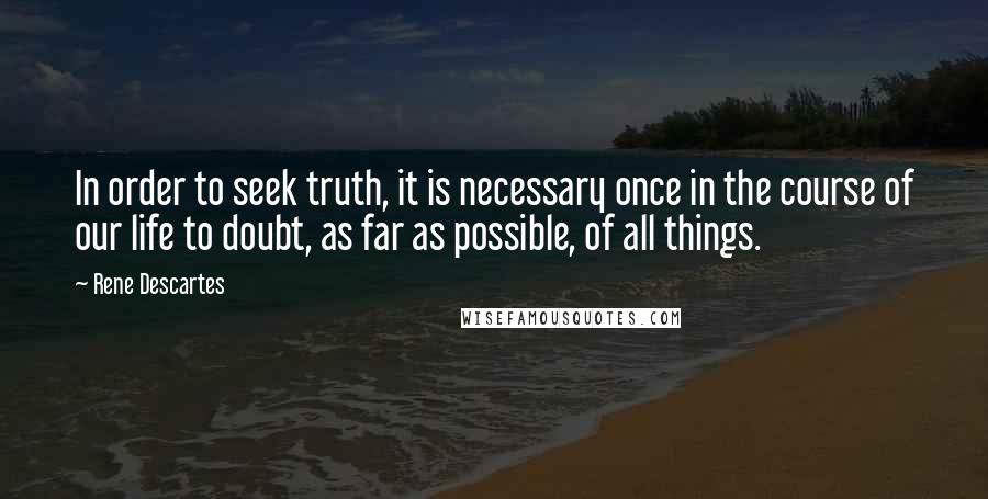 Rene Descartes Quotes: In order to seek truth, it is necessary once in the course of our life to doubt, as far as possible, of all things.