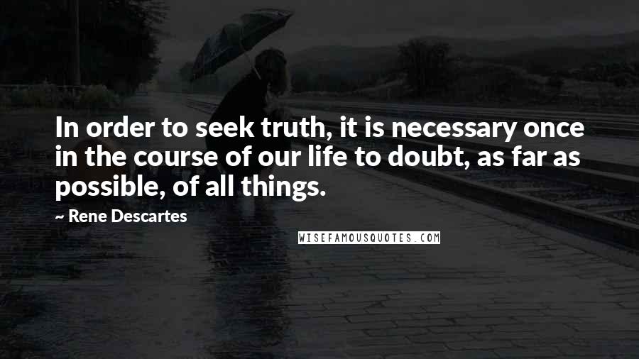 Rene Descartes Quotes: In order to seek truth, it is necessary once in the course of our life to doubt, as far as possible, of all things.