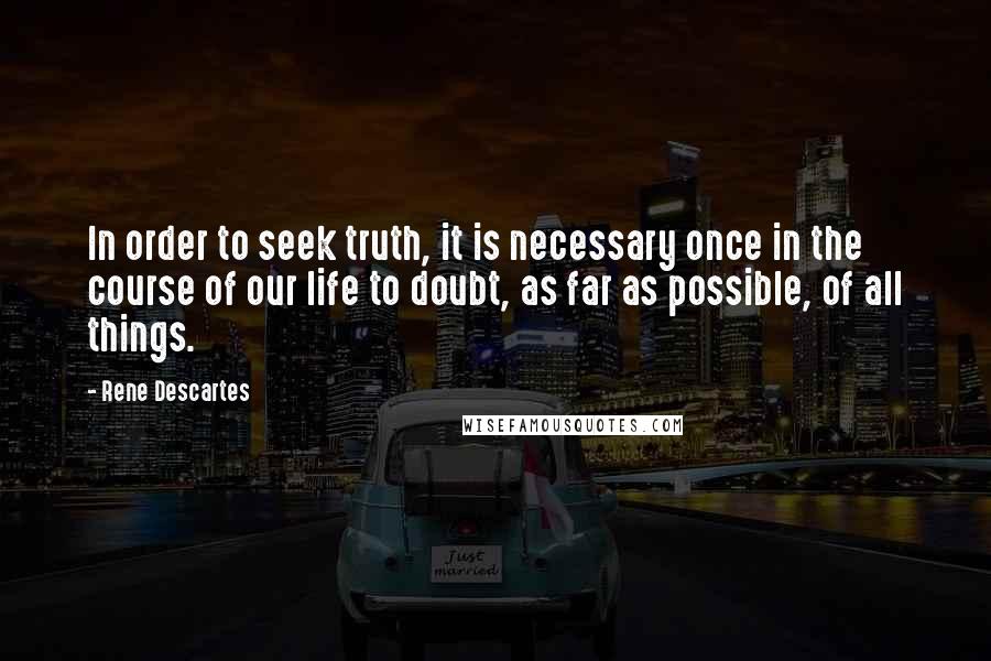 Rene Descartes Quotes: In order to seek truth, it is necessary once in the course of our life to doubt, as far as possible, of all things.