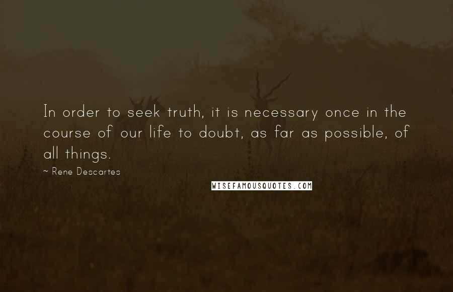 Rene Descartes Quotes: In order to seek truth, it is necessary once in the course of our life to doubt, as far as possible, of all things.