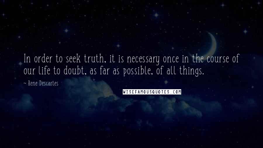 Rene Descartes Quotes: In order to seek truth, it is necessary once in the course of our life to doubt, as far as possible, of all things.