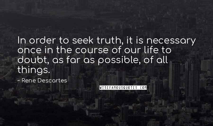 Rene Descartes Quotes: In order to seek truth, it is necessary once in the course of our life to doubt, as far as possible, of all things.