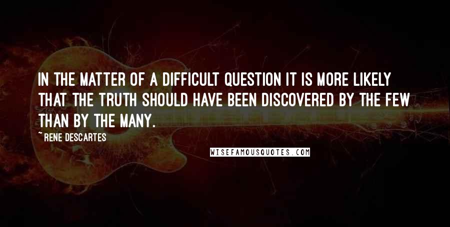 Rene Descartes Quotes: In the matter of a difficult question it is more likely that the truth should have been discovered by the few than by the many.