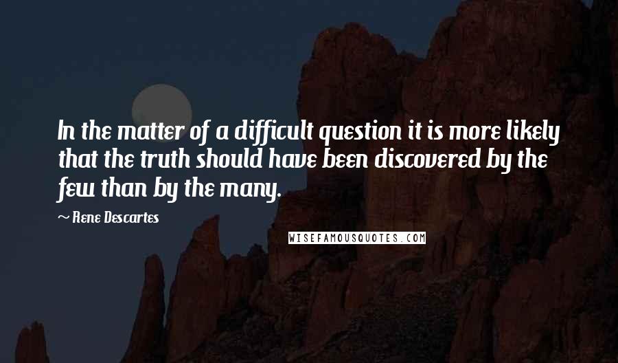 Rene Descartes Quotes: In the matter of a difficult question it is more likely that the truth should have been discovered by the few than by the many.