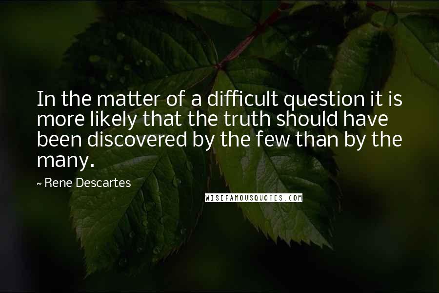 Rene Descartes Quotes: In the matter of a difficult question it is more likely that the truth should have been discovered by the few than by the many.