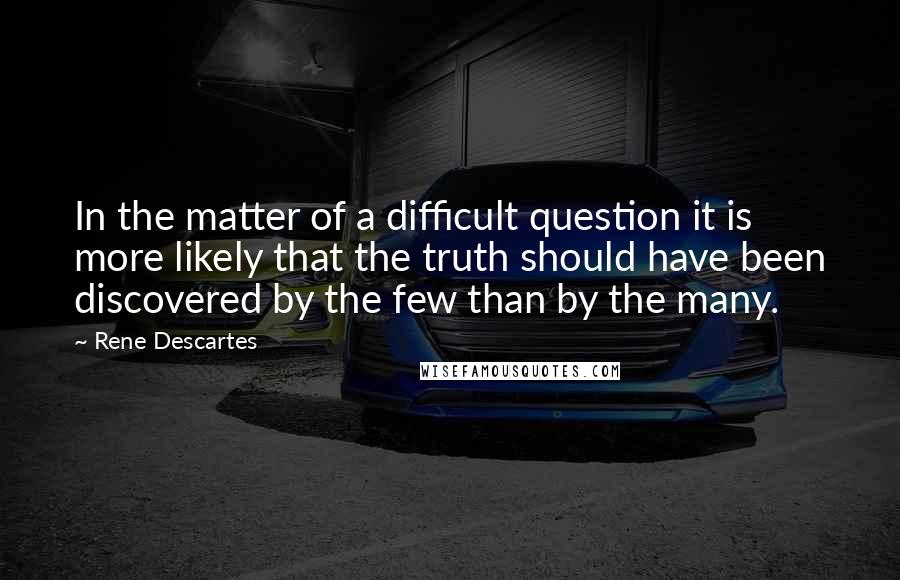 Rene Descartes Quotes: In the matter of a difficult question it is more likely that the truth should have been discovered by the few than by the many.