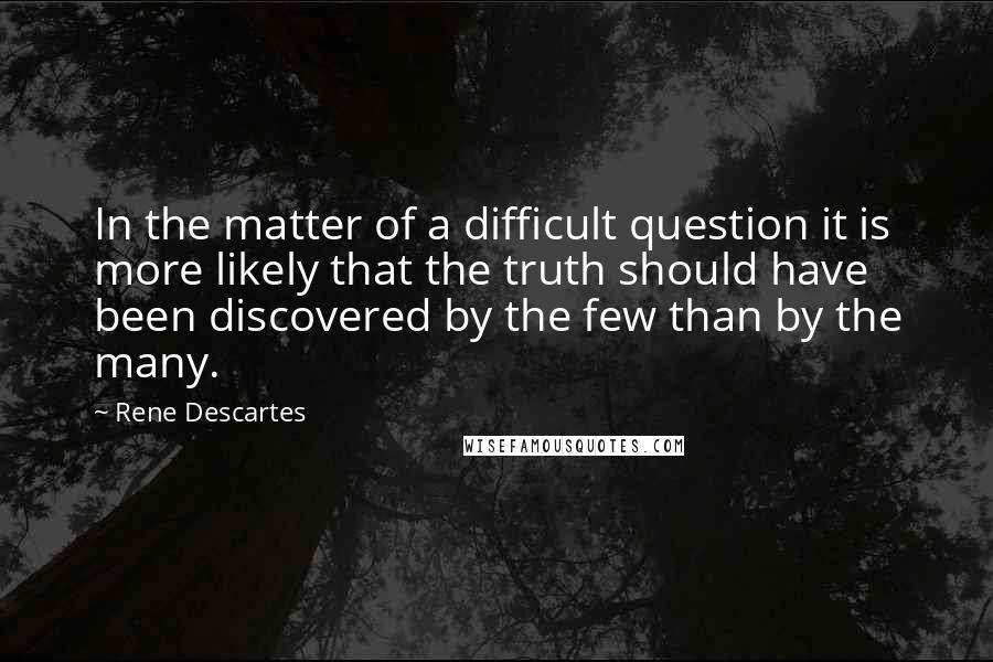 Rene Descartes Quotes: In the matter of a difficult question it is more likely that the truth should have been discovered by the few than by the many.