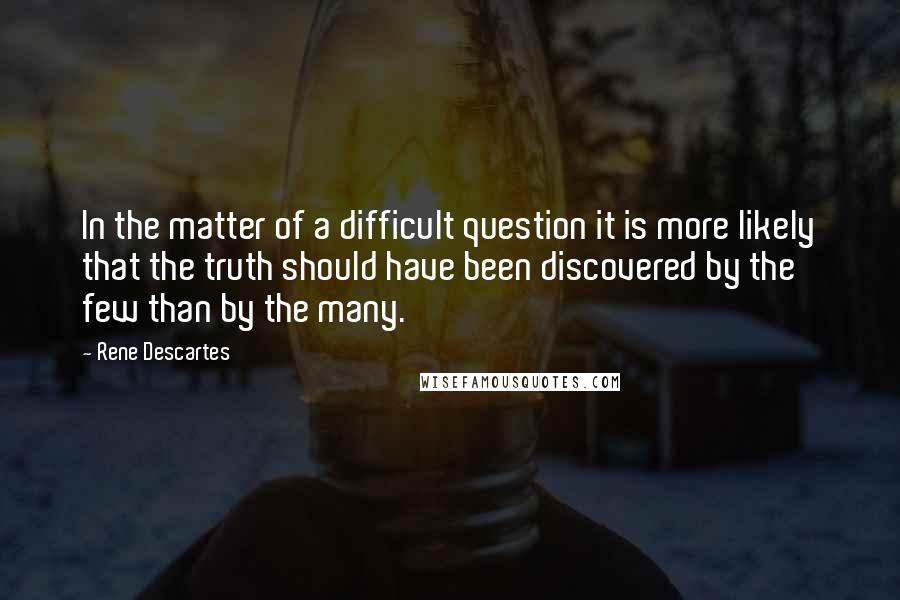 Rene Descartes Quotes: In the matter of a difficult question it is more likely that the truth should have been discovered by the few than by the many.