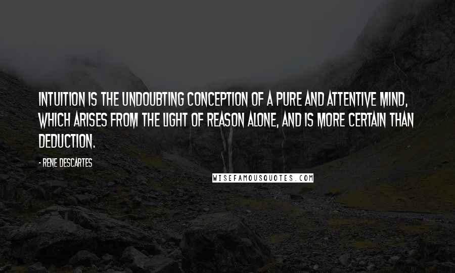Rene Descartes Quotes: Intuition is the undoubting conception of a pure and attentive mind, which arises from the light of reason alone, and is more certain than deduction.