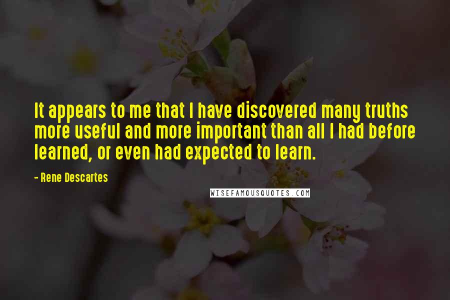 Rene Descartes Quotes: It appears to me that I have discovered many truths more useful and more important than all I had before learned, or even had expected to learn.