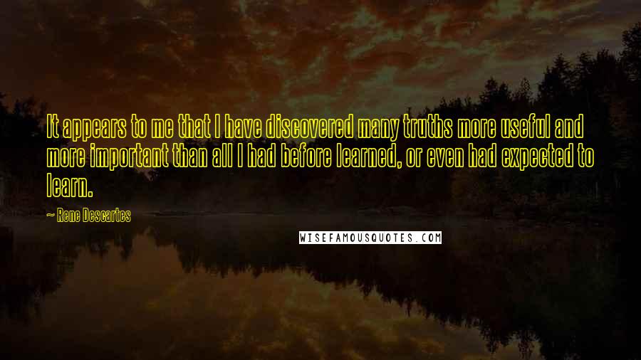 Rene Descartes Quotes: It appears to me that I have discovered many truths more useful and more important than all I had before learned, or even had expected to learn.