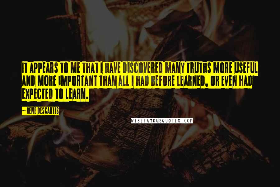 Rene Descartes Quotes: It appears to me that I have discovered many truths more useful and more important than all I had before learned, or even had expected to learn.