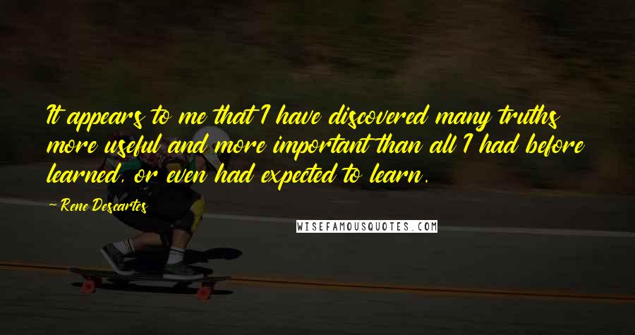 Rene Descartes Quotes: It appears to me that I have discovered many truths more useful and more important than all I had before learned, or even had expected to learn.