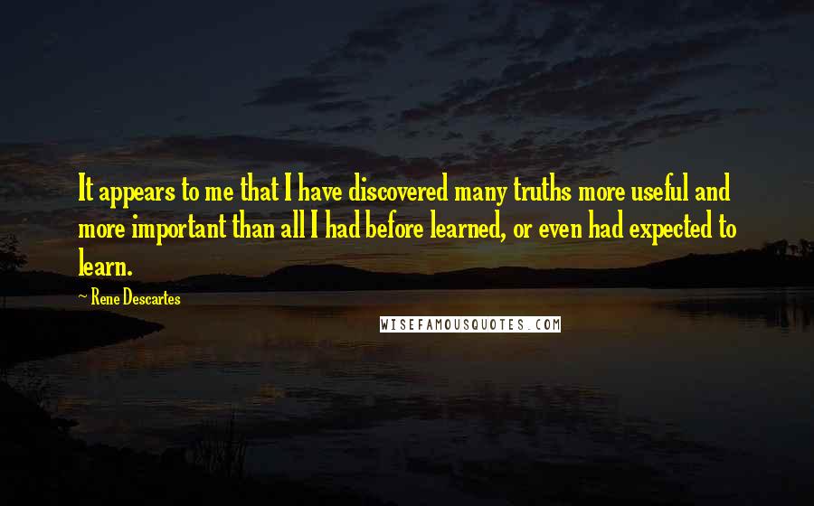 Rene Descartes Quotes: It appears to me that I have discovered many truths more useful and more important than all I had before learned, or even had expected to learn.