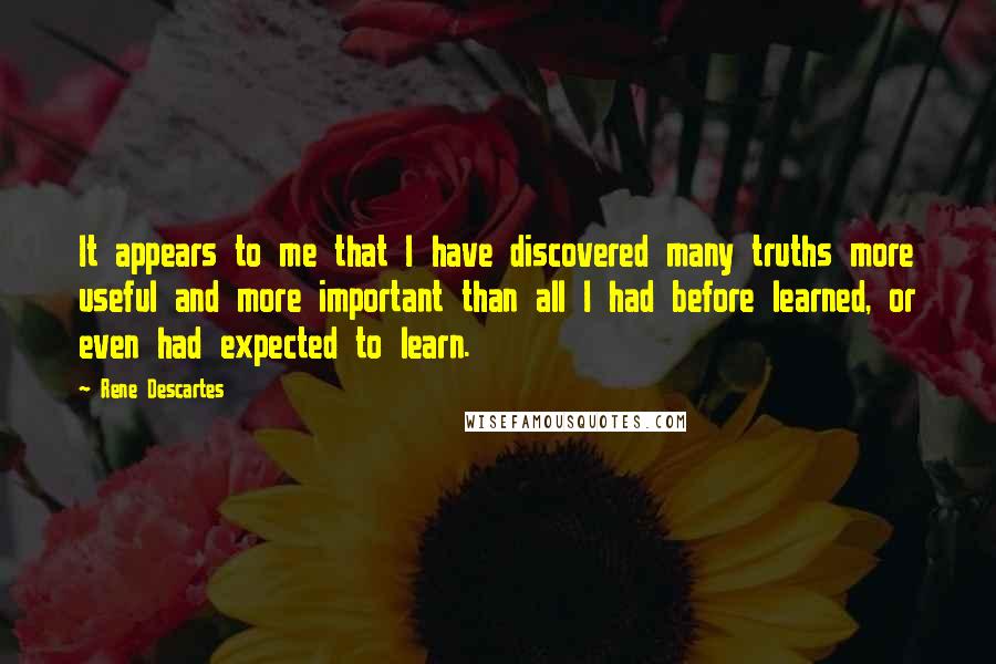 Rene Descartes Quotes: It appears to me that I have discovered many truths more useful and more important than all I had before learned, or even had expected to learn.