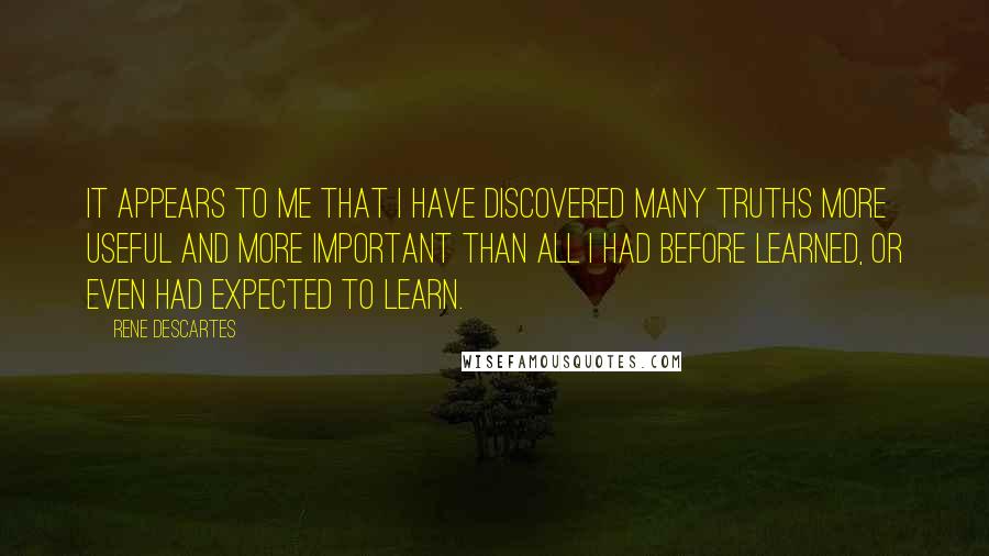 Rene Descartes Quotes: It appears to me that I have discovered many truths more useful and more important than all I had before learned, or even had expected to learn.