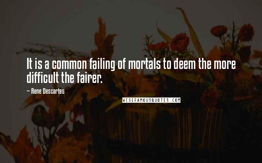 Rene Descartes Quotes: It is a common failing of mortals to deem the more difficult the fairer.