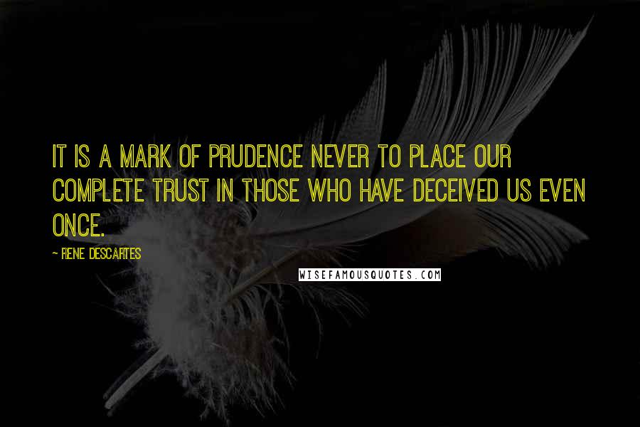 Rene Descartes Quotes: It is a mark of prudence never to place our complete trust in those who have deceived us even once.