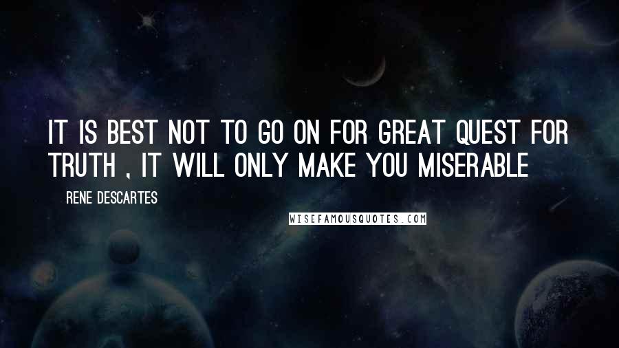 Rene Descartes Quotes: It is best not to go on for great quest for truth , it will only make you miserable