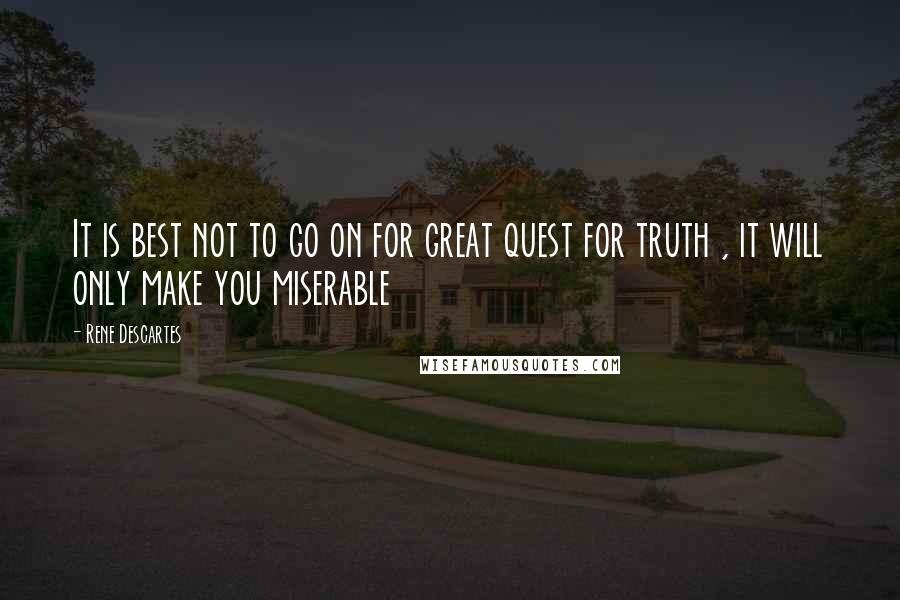 Rene Descartes Quotes: It is best not to go on for great quest for truth , it will only make you miserable
