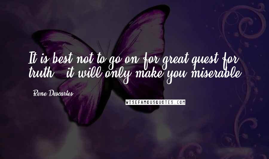 Rene Descartes Quotes: It is best not to go on for great quest for truth , it will only make you miserable