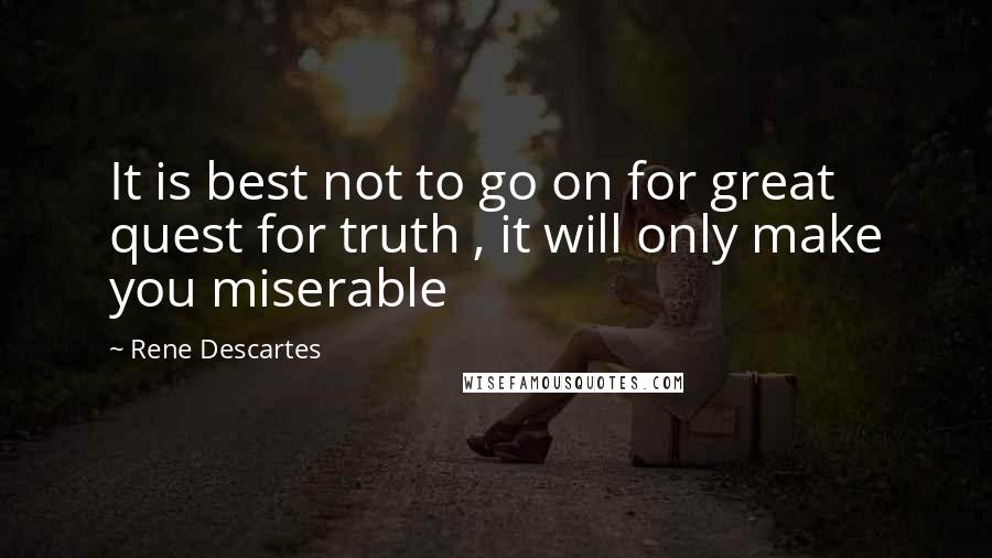 Rene Descartes Quotes: It is best not to go on for great quest for truth , it will only make you miserable