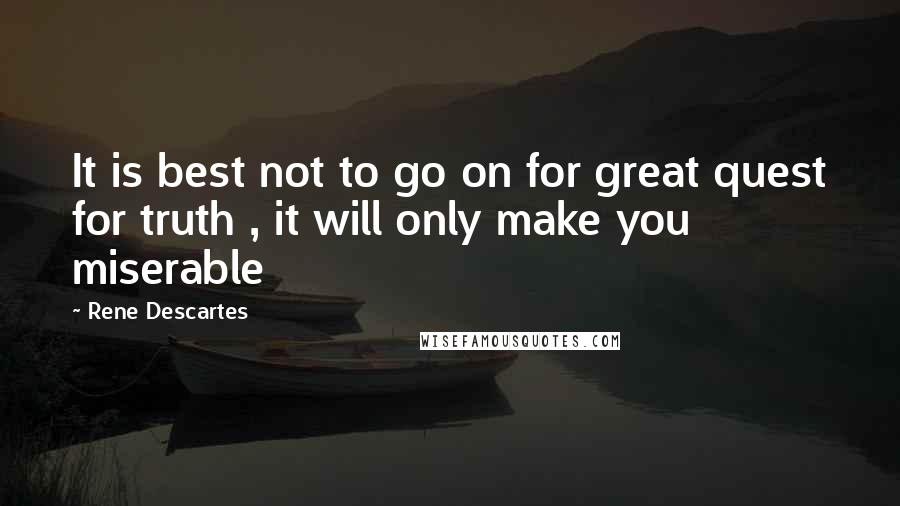 Rene Descartes Quotes: It is best not to go on for great quest for truth , it will only make you miserable