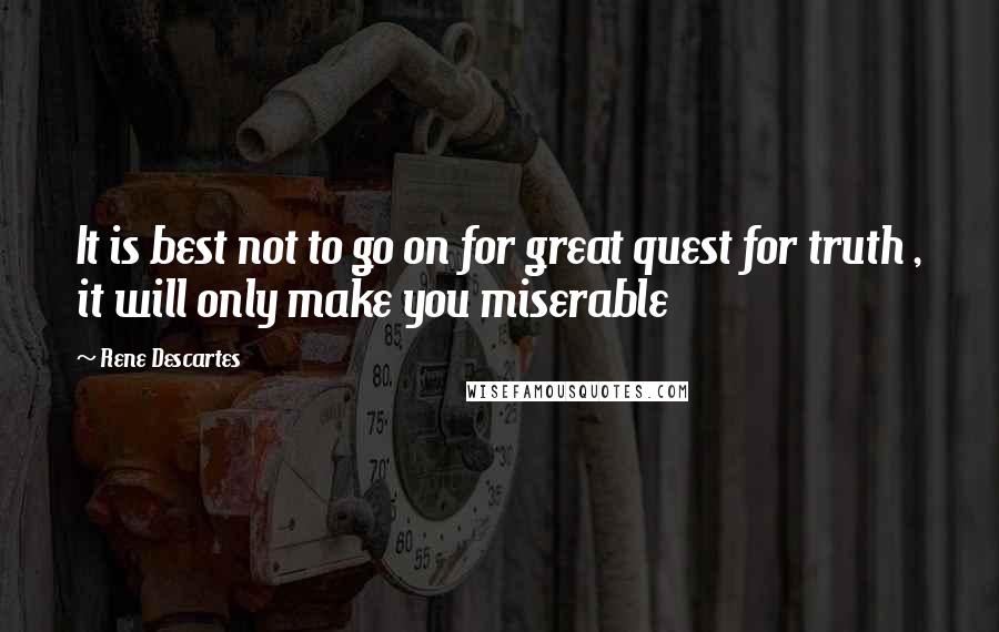 Rene Descartes Quotes: It is best not to go on for great quest for truth , it will only make you miserable