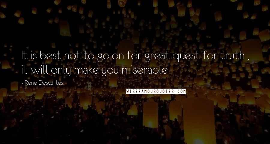 Rene Descartes Quotes: It is best not to go on for great quest for truth , it will only make you miserable