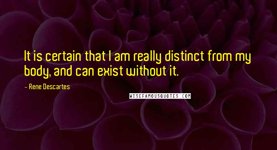 Rene Descartes Quotes: It is certain that I am really distinct from my body, and can exist without it.