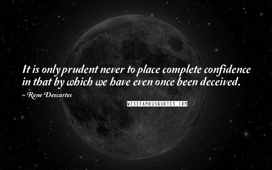 Rene Descartes Quotes: It is only prudent never to place complete confidence in that by which we have even once been deceived.