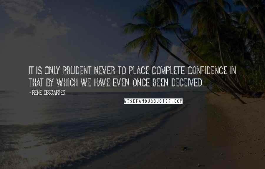 Rene Descartes Quotes: It is only prudent never to place complete confidence in that by which we have even once been deceived.