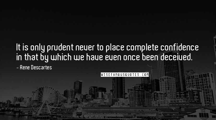 Rene Descartes Quotes: It is only prudent never to place complete confidence in that by which we have even once been deceived.