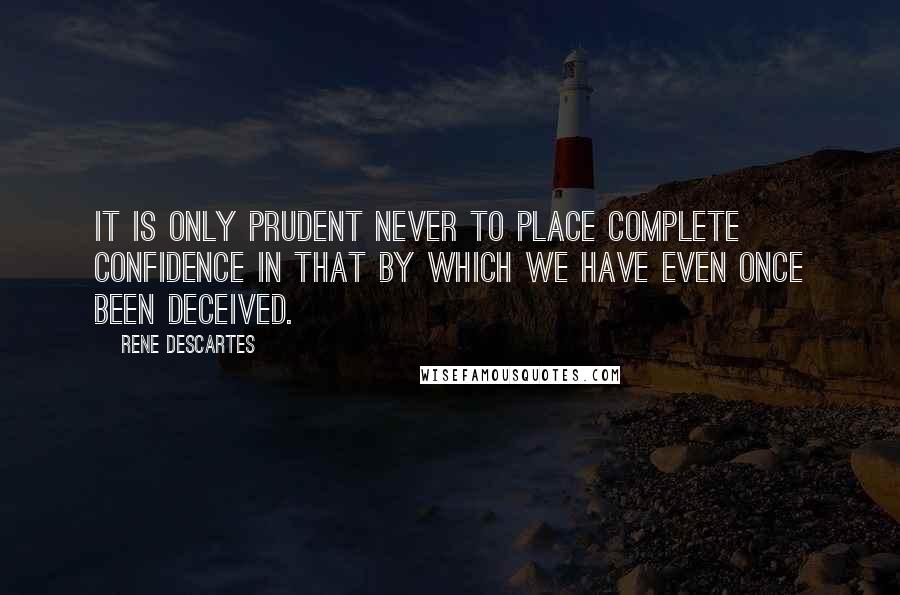 Rene Descartes Quotes: It is only prudent never to place complete confidence in that by which we have even once been deceived.