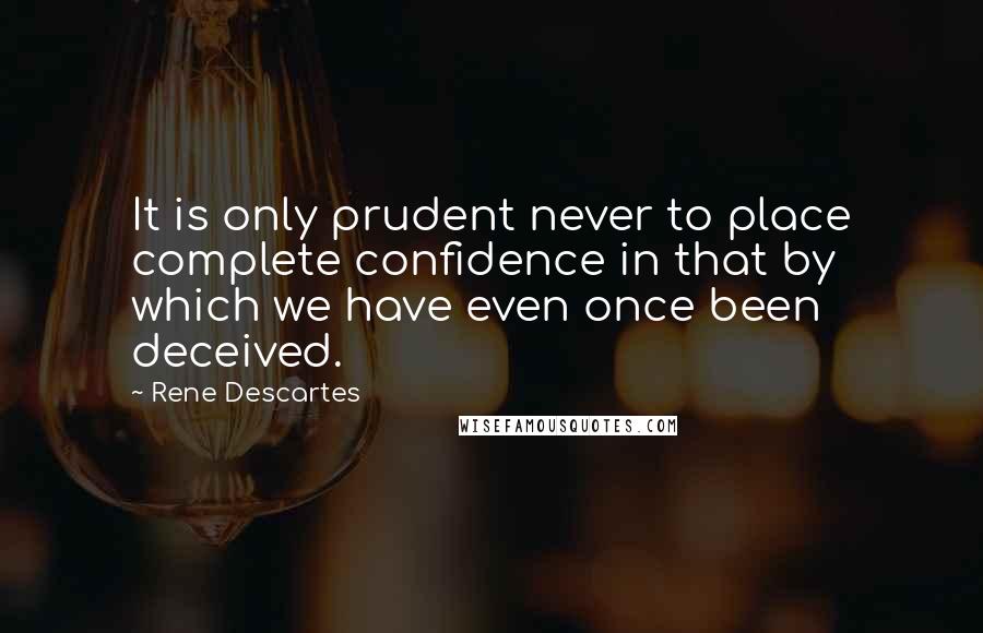 Rene Descartes Quotes: It is only prudent never to place complete confidence in that by which we have even once been deceived.