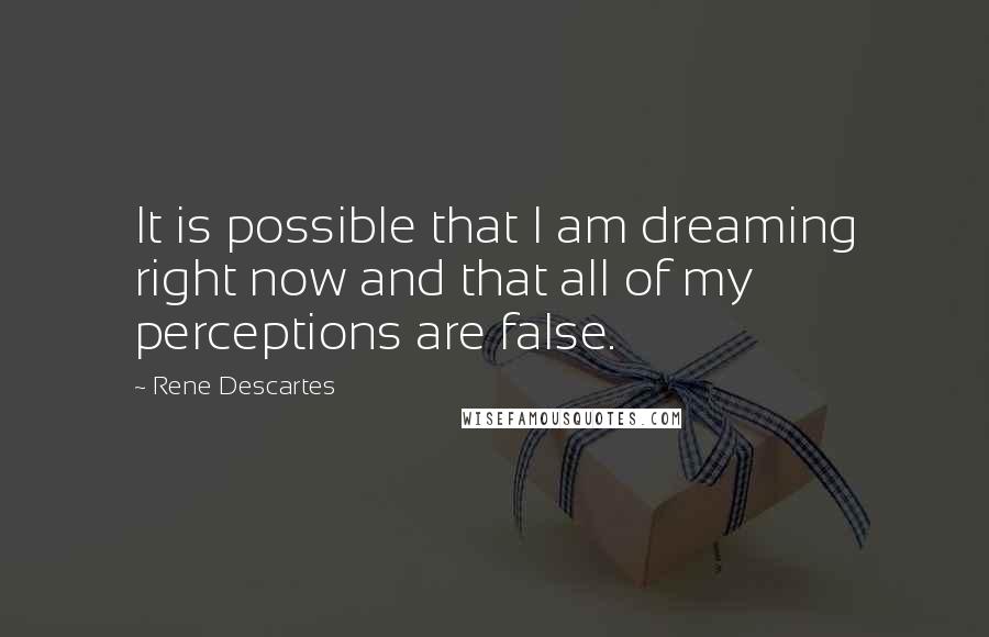 Rene Descartes Quotes: It is possible that I am dreaming right now and that all of my perceptions are false.